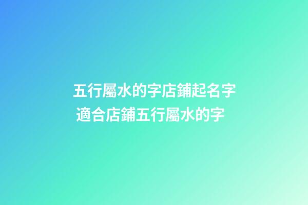 五行屬水的字店鋪起名字 適合店鋪五行屬水的字-第1張-店鋪起名-玄機(jī)派
